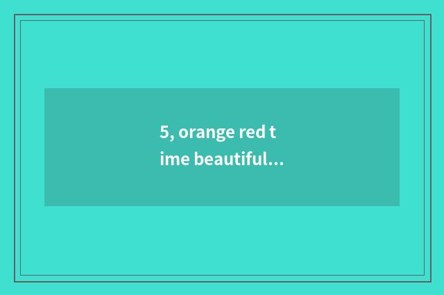 5, orange red time beautiful Sa and poisonous ambitious which one collect?