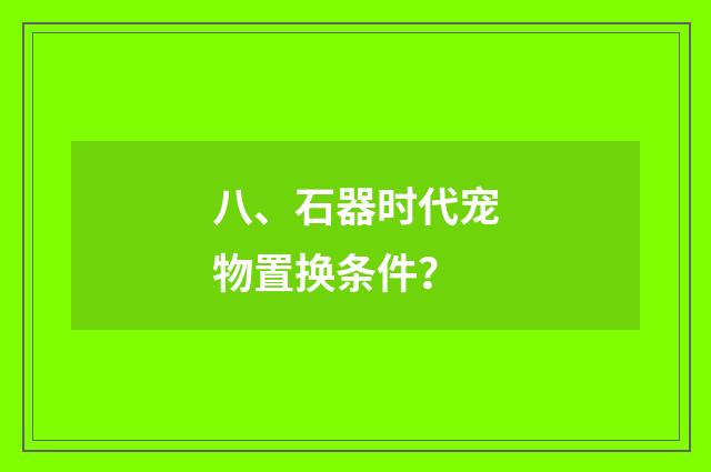 八、石器时代宠物置换条件？