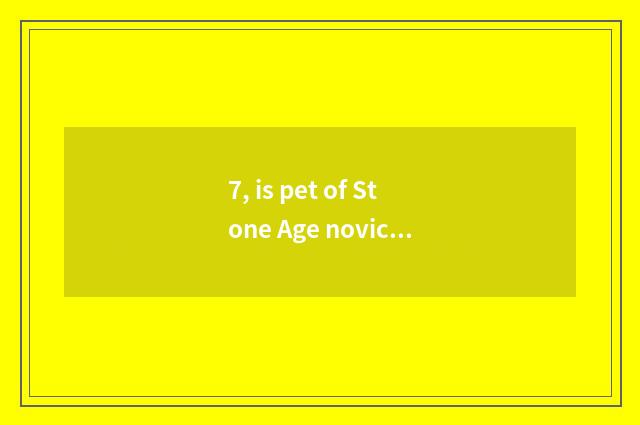 7, is pet of Stone Age novice recommended?