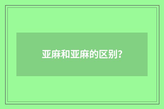 亚麻和亚麻的区别？