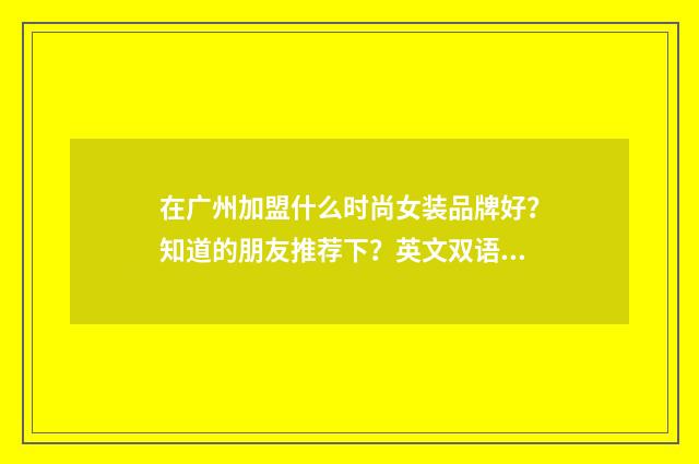 在广州加盟什么时尚女装品牌好？知道的朋友推荐下？英文双语对照