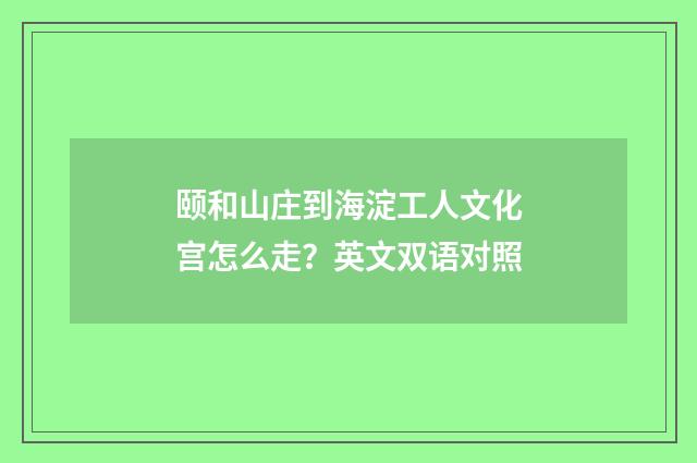 颐和山庄到海淀工人文化宫怎么走？英文双语对照
