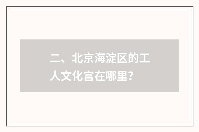 二、北京海淀区的工人文化宫在哪里？