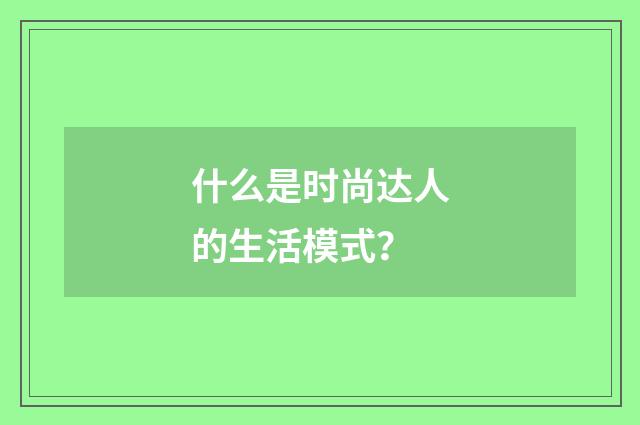 什么是时尚达人的生活模式？