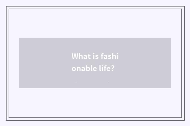 What is fashionable life?
