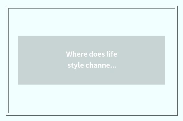 Where does life style channel look?