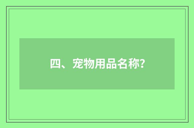 四、宠物用品名称？