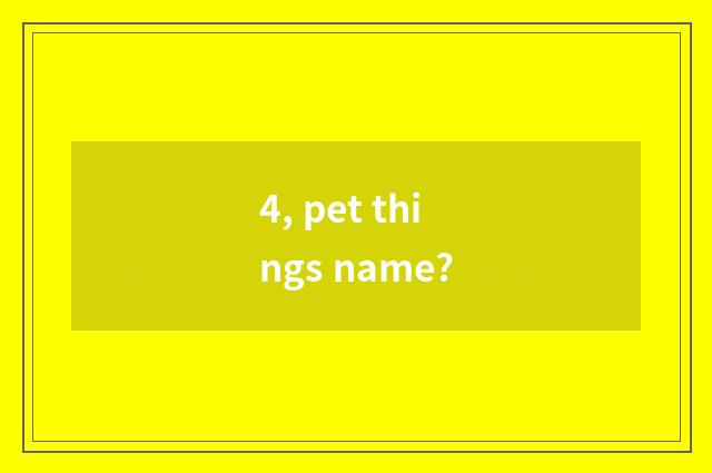 4, pet things name?