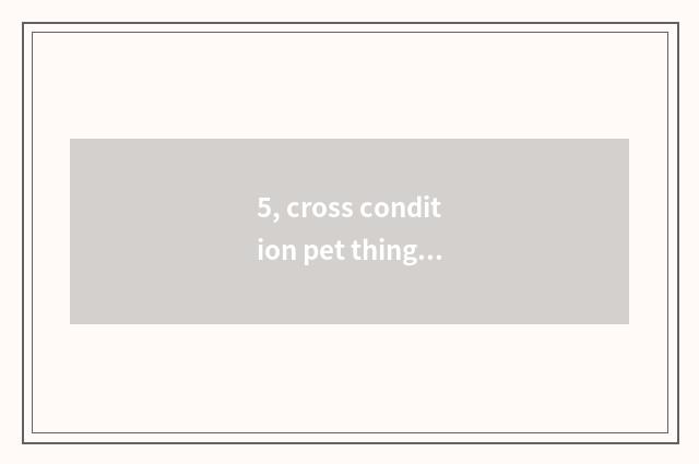 5, cross condition pet things to recommend?