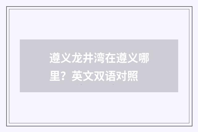 遵义龙井湾在遵义哪里？英文双语对照