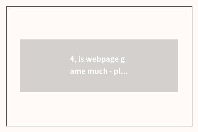 4, is webpage game much - play webpage game how many?