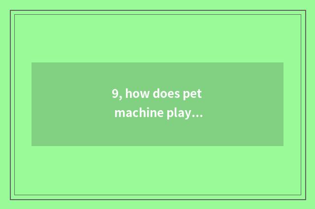 9, how does pet machine play?