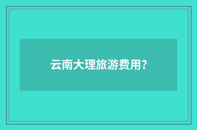 云南大理旅游费用？