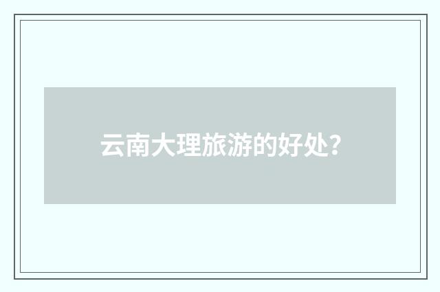 云南大理旅游的好处？