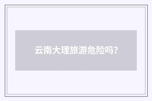 云南大理旅游危险吗？