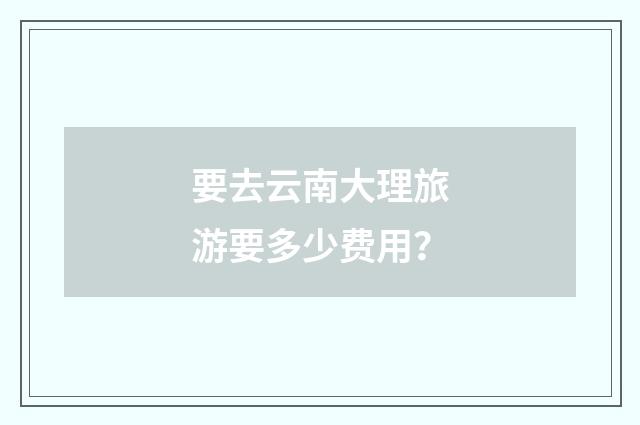 要去云南大理旅游要多少费用？
