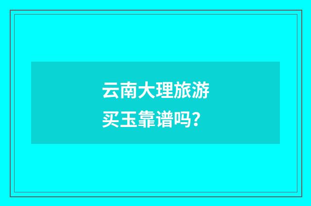 云南大理旅游买玉靠谱吗？