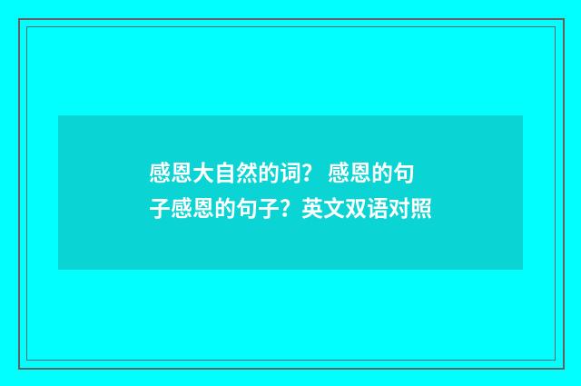 感恩大自然的词？ 感恩的句子感恩的句子？英文双语对照