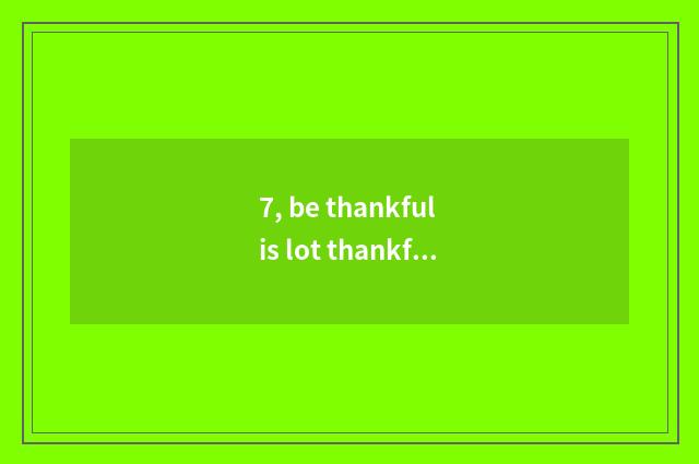 7, be thankful is lot thankful encountered sentence?