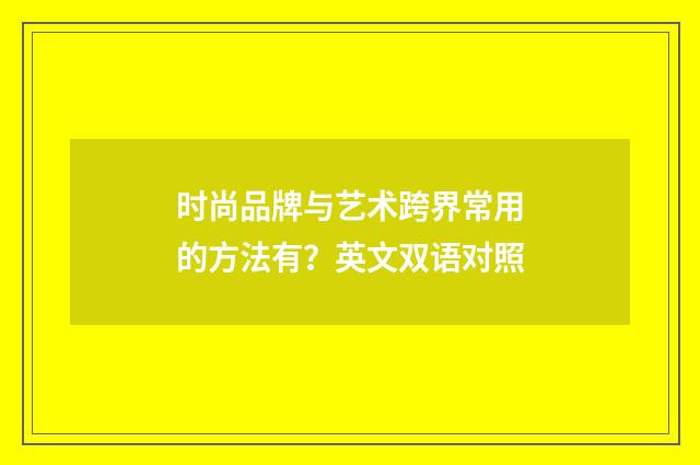 时尚品牌与艺术跨界常用的方法有？英文双语对照