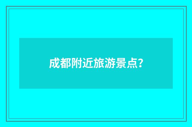 成都附近旅游景点？