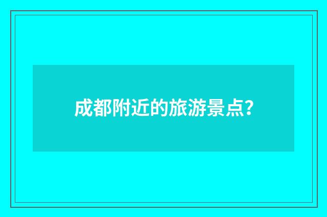 成都附近的旅游景点？