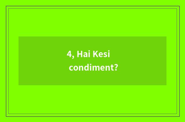 4, Hai Kesi condiment?