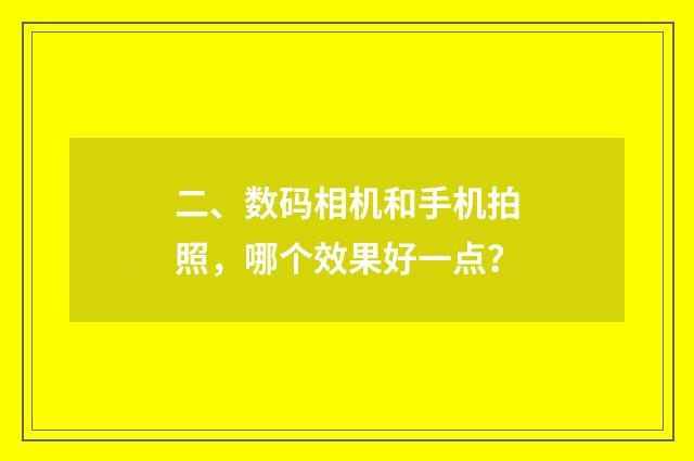 二、数码相机和手机拍照，哪个效果好一点？