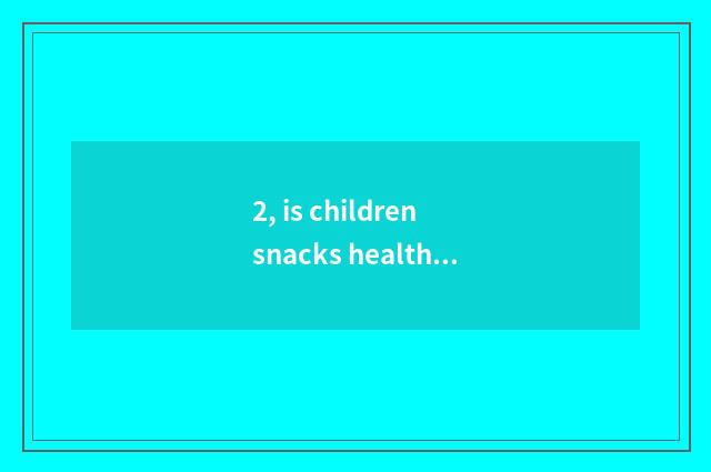 2, is children snacks healthy nutrition safe?