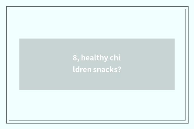8, healthy children snacks?