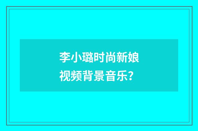 李小璐时尚新娘视频背景音乐？