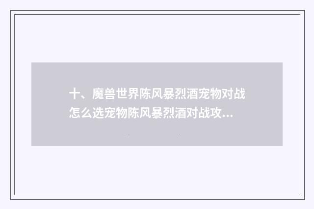 十、魔兽世界陈风暴烈酒宠物对战怎么选宠物陈风暴烈酒对战攻略？