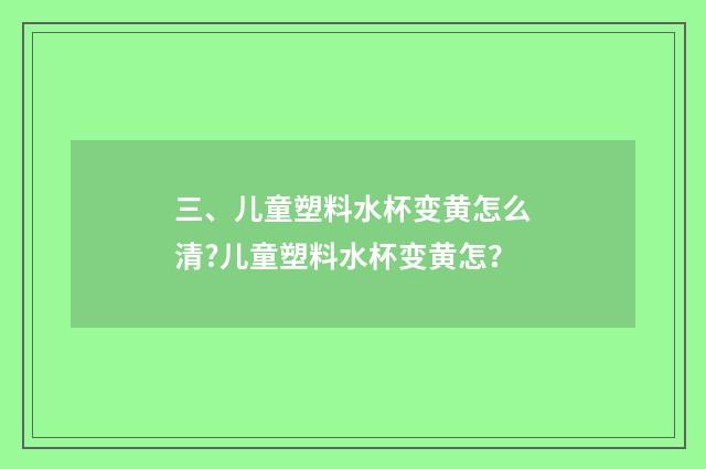 三、儿童塑料水杯变黄怎么清?儿童塑料水杯变黄怎？