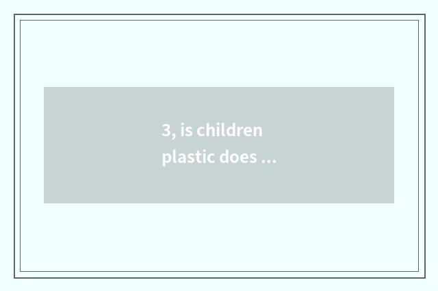 3, is children plastic does water cup become yellow how clear? Is children plast