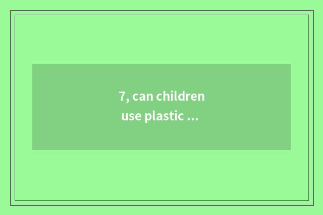 7, can children use plastic water cup?