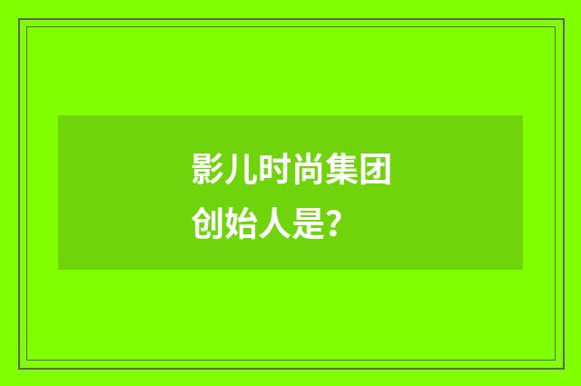 影儿时尚集团创始人是？
