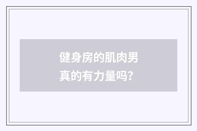 健身房的肌肉男真的有力量吗？
