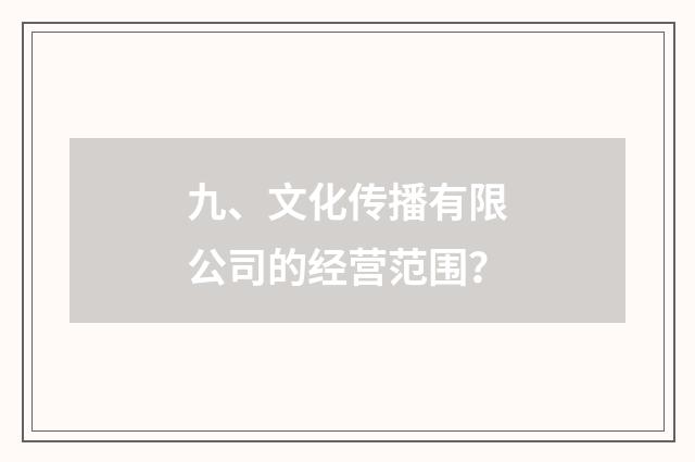九、文化传播有限公司的经营范围？
