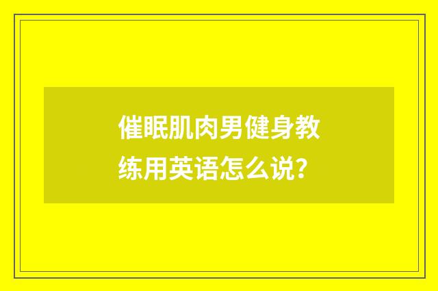 催眠肌肉男健身教练用英语怎么说？