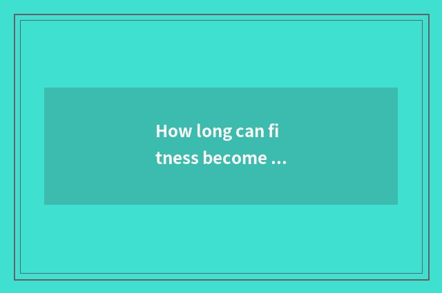 How long can fitness become muscle male?