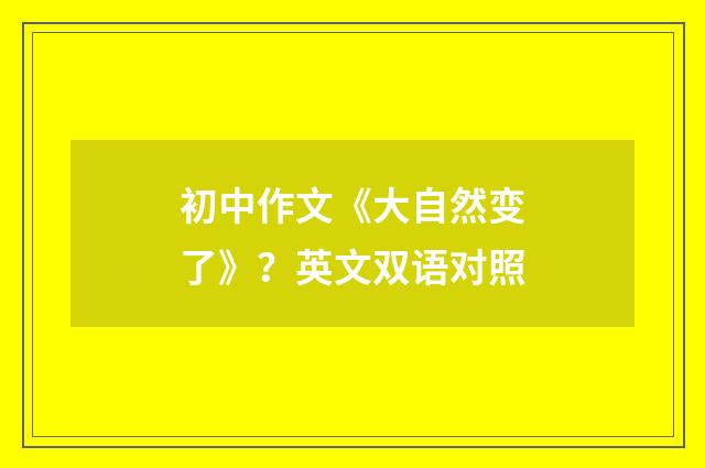 初中作文《大自然变了》？英文双语对照