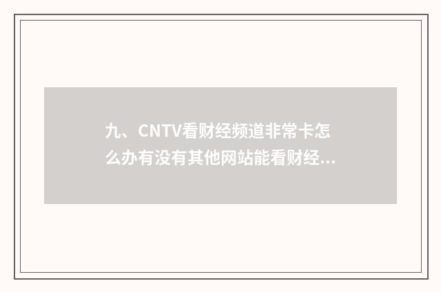 九、CNTV看财经频道非常卡怎么办有没有其他网站能看财经频道直播的谢谢？