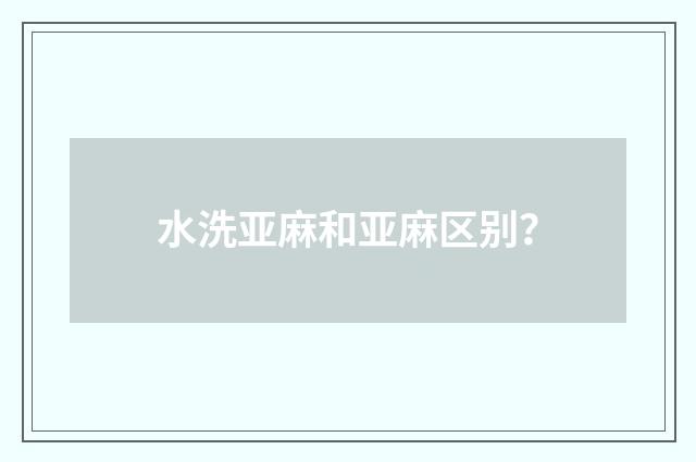 水洗亚麻和亚麻区别？