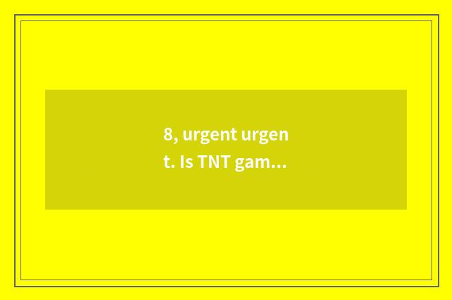 8, urgent urgent. Is TNT game to load unusual do not play?