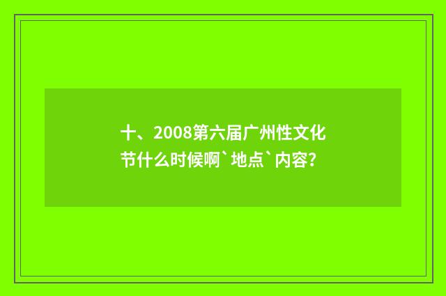 十、2008第六届广州性文化节什么时候啊`地点`内容？