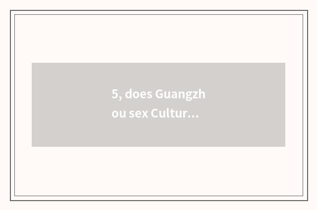 5, does Guangzhou sex Cultural Festival want Id to enter?