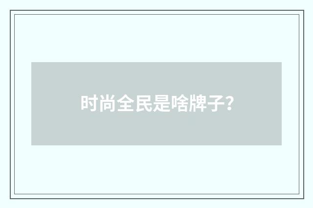 时尚全民是啥牌子？