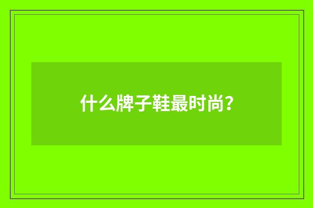 什么牌子鞋最时尚？