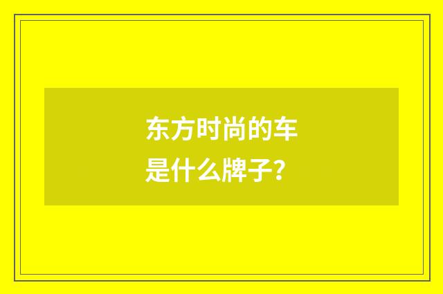 东方时尚的车是什么牌子?