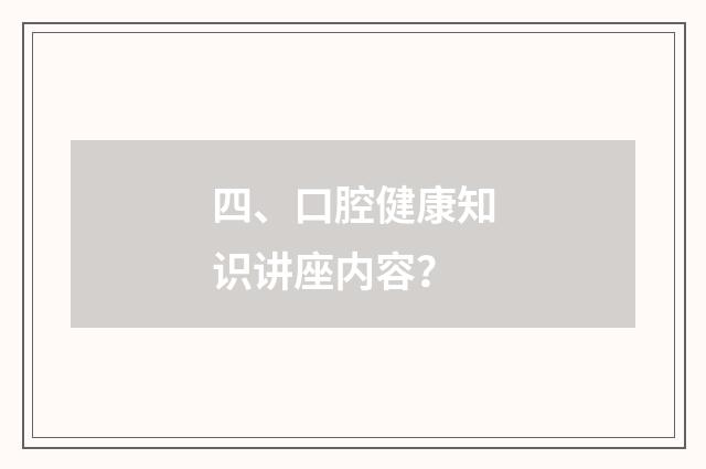 四、口腔健康知识讲座内容？